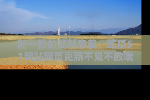 新一轮的笑料来袭,吃瓜51网站网页更新不见不散哦!