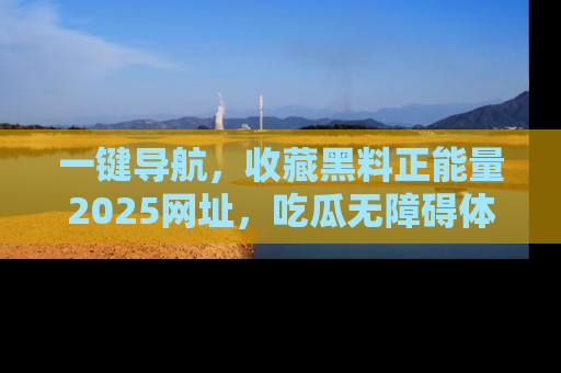 一键导航,收藏黑料正能量2025网址,吃瓜无障碍体验