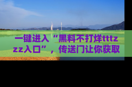 一键进入“黑料不打烊tttzzz入口”,传送门让你获取即时娱乐新闻