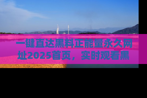 一键直达黑料正能量永久网址2025首页,实时观看黑料大汇总