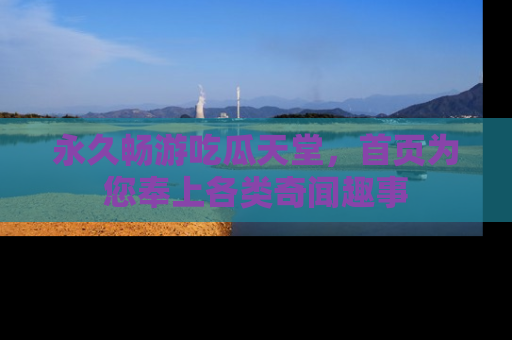 永久畅游吃瓜天堂,首页为您奉上各类奇闻趣事