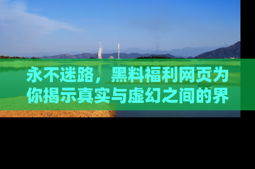 永不迷路,黑料福利网页为你揭示真实与虚幻之间的界限
