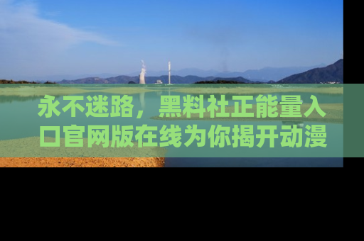 永不迷路,黑料社正能量入口官网版在线为你揭开动漫游戏的神秘面纱