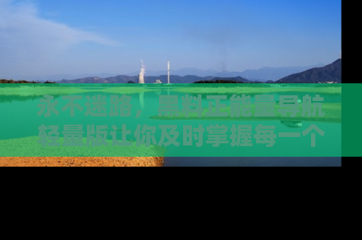 永不迷路,黑料正能量导航轻量版让你及时掌握每一个劲爆消息!