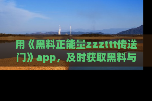 用《黑料正能量zzzttt传送门》app，及时获取黑料与正能量的最新动态