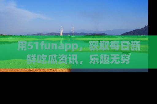用51funapp,获取每日新鲜吃瓜资讯,乐趣无穷
