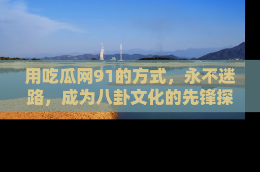 用吃瓜网91的方式，永不迷路，成为八卦文化的先锋探索者
