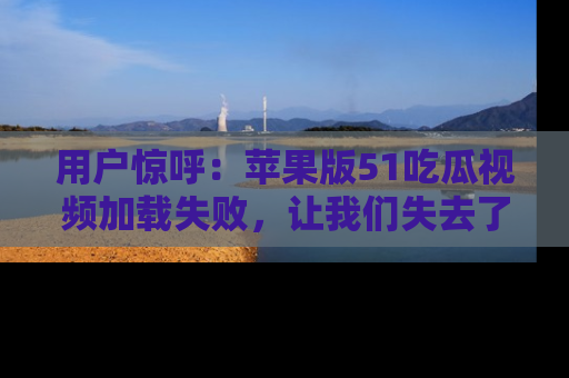 用户惊呼:苹果版51吃瓜视频加载失败,让我们失去了宝贵资源!