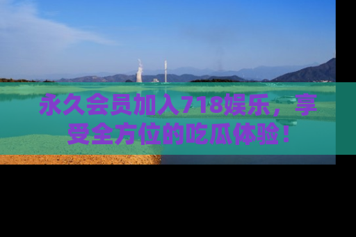 永久会员加入718娱乐,享受全方位的吃瓜体验!