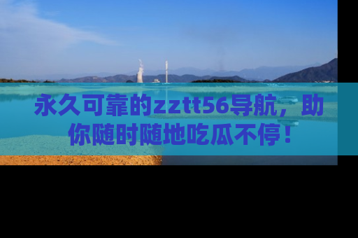 永久可靠的zztt56导航,助你随时随地吃瓜不停!