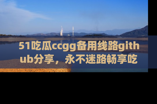 51吃瓜ccgg备用线路github分享，永不迷路畅享吃瓜乐趣