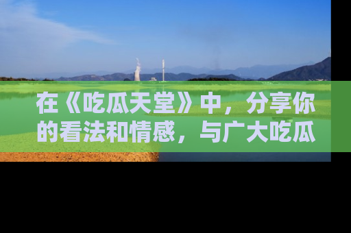 在《吃瓜天堂》中，分享你的看法和情感，与广大吃瓜群众一同欢笑与思考！