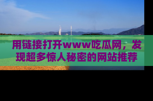 用链接打开www吃瓜网，发现超多惊人秘密的网站推荐！