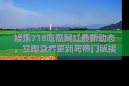 娱乐718吃瓜网红最新动态，立即查看更新与热门链接吧！