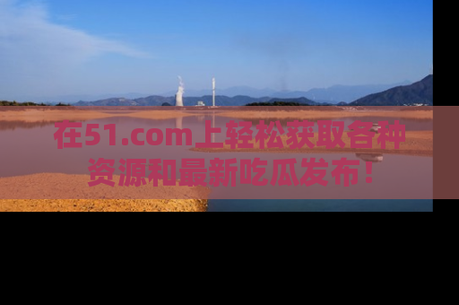 在51.com上轻松获取各种资源和最新吃瓜发布！