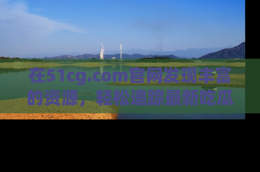 在51cg.com官网发现丰富的资源，轻松追踪最新吃瓜热点