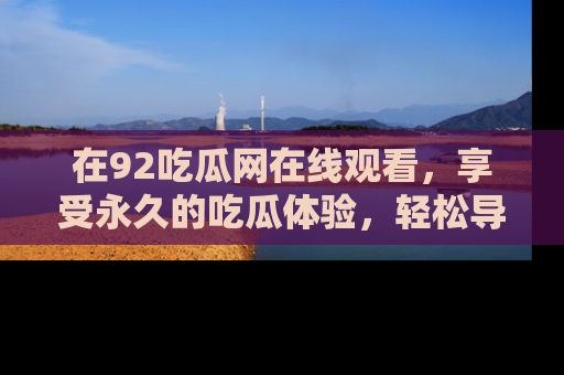 在92吃瓜网在线观看，享受永久的吃瓜体验，轻松导航追踪热门话题！