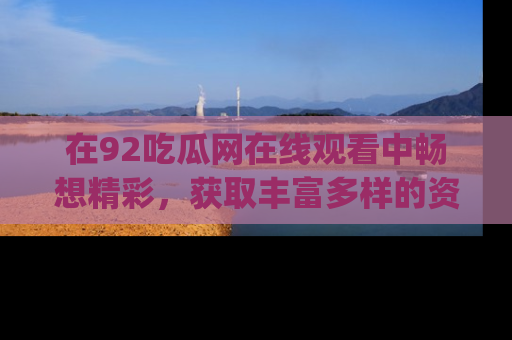 在92吃瓜网在线观看中畅想精彩，获取丰富多样的资源和app功能