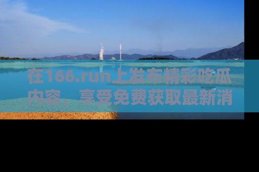 在166.run上发布精彩吃瓜内容，享受免费获取最新消息的乐趣！