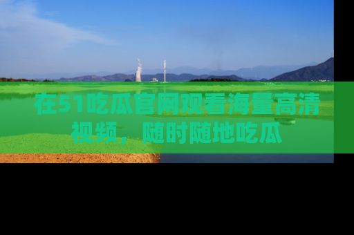在51吃瓜官网观看海量高清视频，随时随地吃瓜