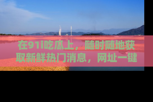 在91i吃瓜上，随时随地获取新鲜热门消息，网址一键直达！