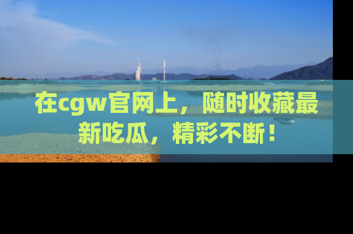 在cgw官网上，随时收藏最新吃瓜，精彩不断！