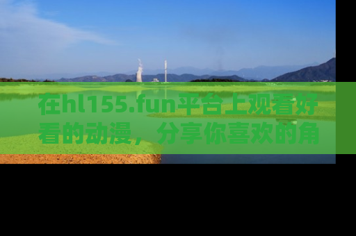 在hl155.fun平台上观看好看的动漫，分享你喜欢的角色和故事！