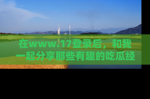 在www.17登录后，和我一起分享那些有趣的吃瓜经历吧！