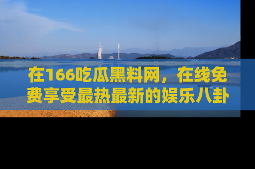 在166吃瓜黑料网，在线免费享受最热最新的娱乐八卦！