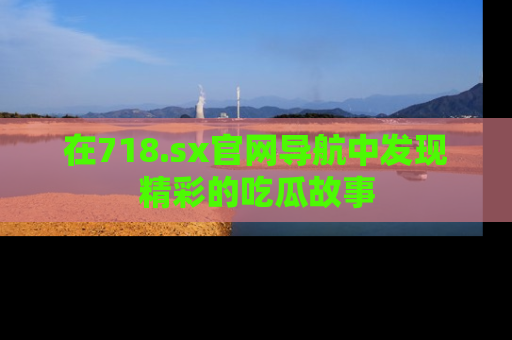 在718.sx官网导航中发现精彩的吃瓜故事