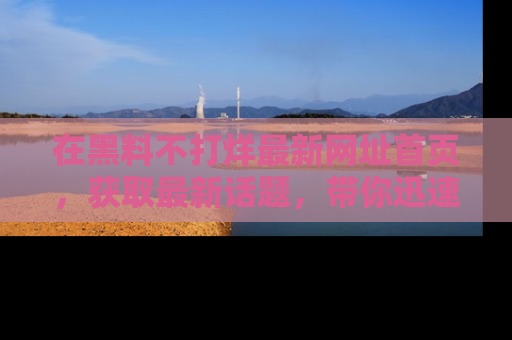 在黑料不打烊最新网址首页，获取最新话题，带你迅速了解娱乐圈大事！