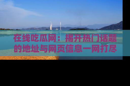 在线吃瓜网:揭开热门话题的地址与网页信息一网打尽
