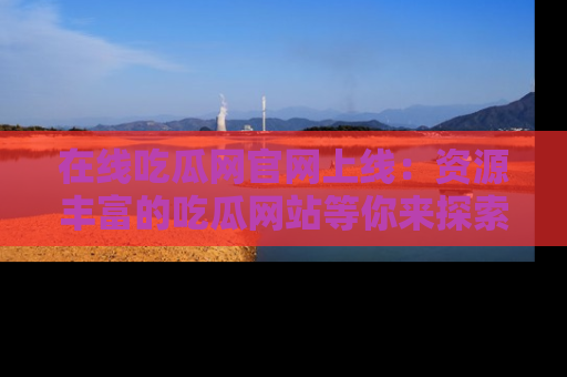 在线吃瓜网官网上线:资源丰富的吃瓜网站等你来探索