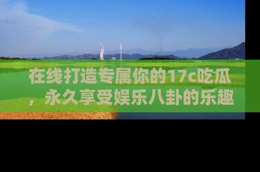 在线打造专属你的17c吃瓜,永久享受娱乐八卦的乐趣