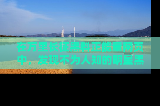在万里长征黑料正能量网页中,发现不为人知的明星黑料与积极能量