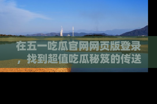 在五一吃瓜官网网页版登录,找到超值吃瓜秘笈的传送门!