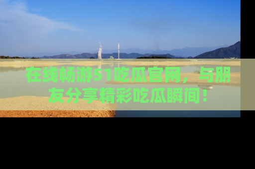 在线畅游51吃瓜官网,与朋友分享精彩吃瓜瞬间!