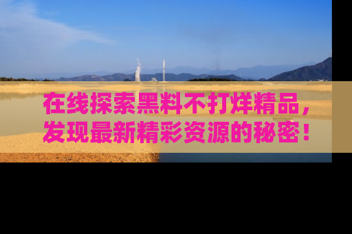 在线探索黑料不打烊精品,发现最新精彩资源的秘密!