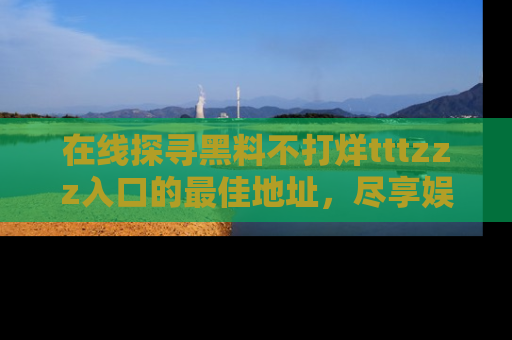 在线探寻黑料不打烊tttzzz入口的最佳地址,尽享娱乐圈八卦盛宴!