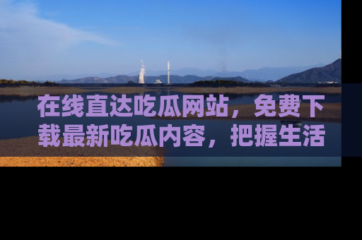 在线直达吃瓜网站，免费下载最新吃瓜内容，把握生活乐趣！