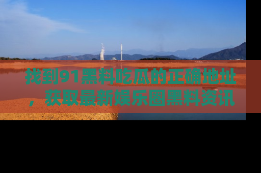 找到91黑料吃瓜的正确地址，获取最新娱乐圈黑料资讯