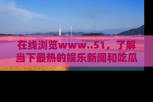 在线浏览www..51,了解当下最热的娱乐新闻和吃瓜话题