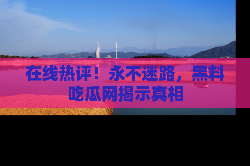 在线热评!永不迷路,黑料吃瓜网揭示真相
