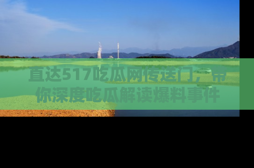 直达517吃瓜网传送门，带你深度吃瓜解读爆料事件