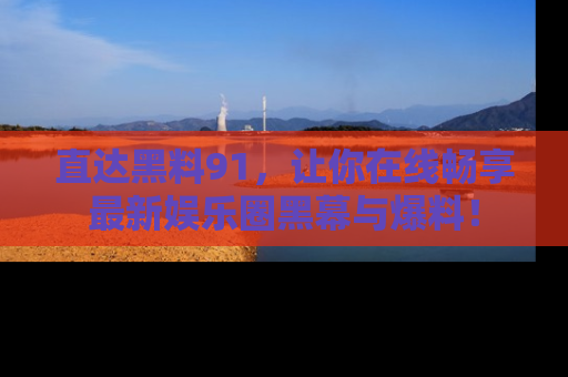 直达黑料91，让你在线畅享最新娱乐圈黑幕与爆料！