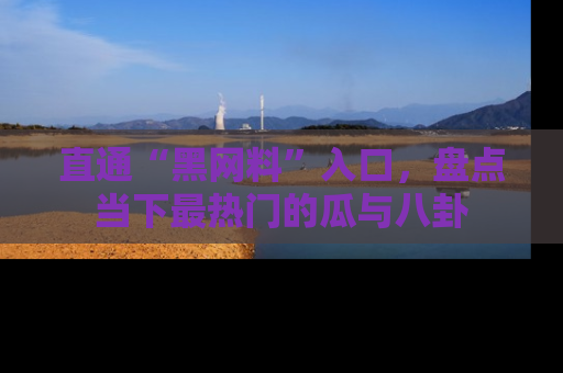 直通“黑网料”入口，盘点当下最热门的瓜与八卦