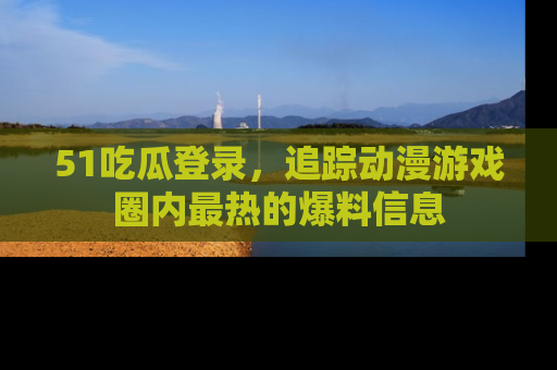 51吃瓜登录,追踪动漫游戏圈内最热的爆料信息