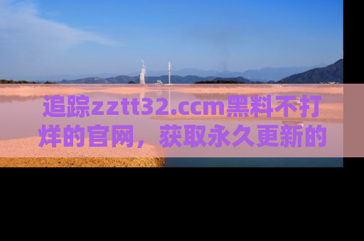 追踪zztt32.ccm黑料不打烊的官网，获取永久更新的娱乐圈内幕，做个资深吃瓜群众！