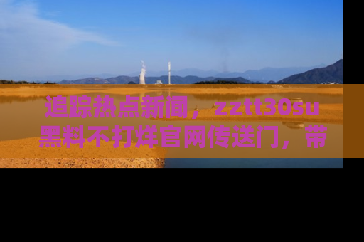 追踪热点新闻，zztt30su黑料不打烊官网传送门，带你进入吃瓜新世界！