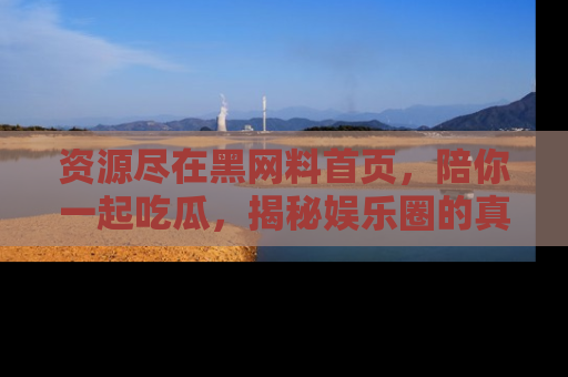 资源尽在黑网料首页，陪你一起吃瓜，揭秘娱乐圈的真实内幕